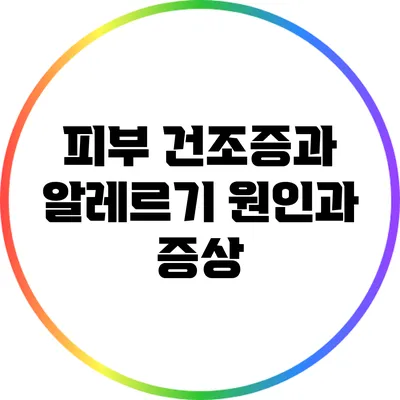 피부 건조증과 알레르기: 원인과 증상