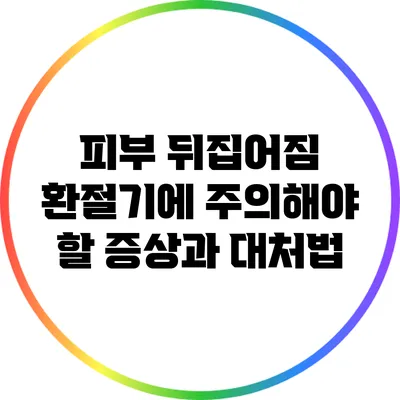 피부 뒤집어짐: 환절기에 주의해야 할 증상과 대처법