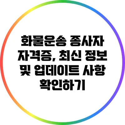 화물운송 종사자 자격증, 최신 정보 및 업데이트 사항 확인하기