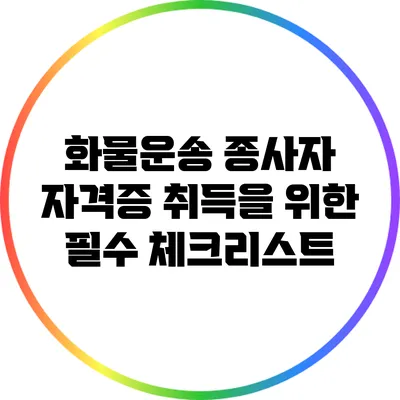 화물운송 종사자 자격증 취득을 위한 필수 체크리스트