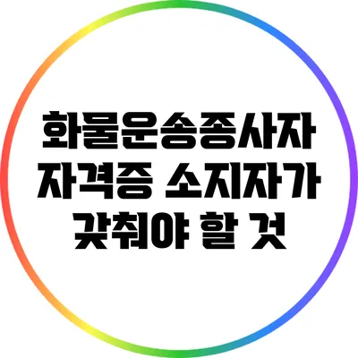 화물운송종사자 자격증 소지자가 갖춰야 할 것