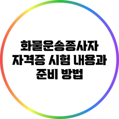 화물운송종사자 자격증 시험 내용과 준비 방법
