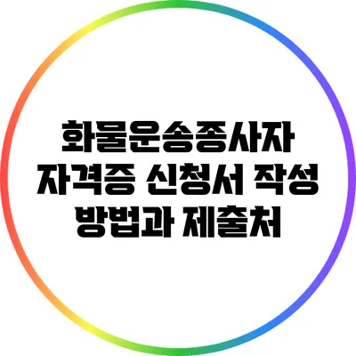 화물운송종사자 자격증 신청서 작성 방법과 제출처