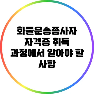 화물운송종사자 자격증 취득 과정에서 알아야 할 사항