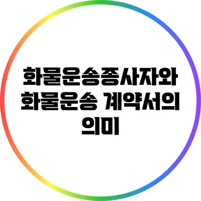 화물운송종사자와 화물운송 계약서의 의미