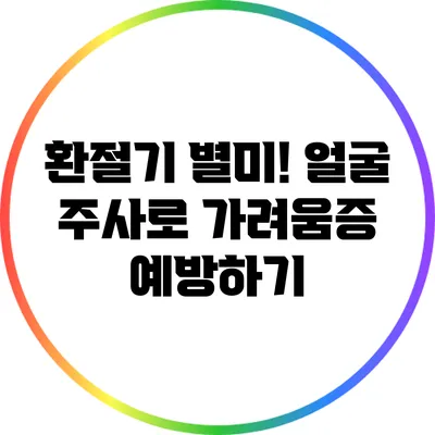 환절기 별미! 얼굴 주사로 가려움증 예방하기