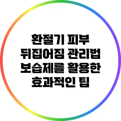 환절기 피부 뒤집어짐 관리법: 보습제를 활용한 효과적인 팁