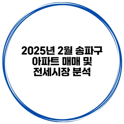 2025년 2월 송파구 아파트 매매 및 전세시장 분석