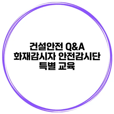 건설안전 Q&A 화재감시자 안전감시단 특별 교육