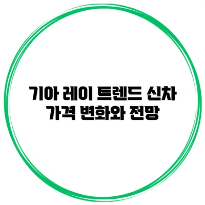기아 레이 트렌드 신차 가격 변화와 전망