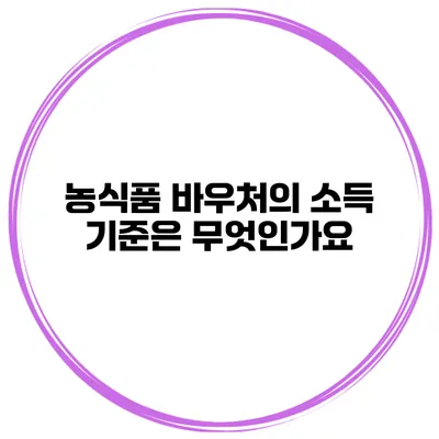 농식품 바우처의 소득 기준은 무엇인가요?