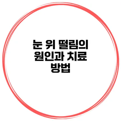 눈 위 떨림의 원인과 치료 방법