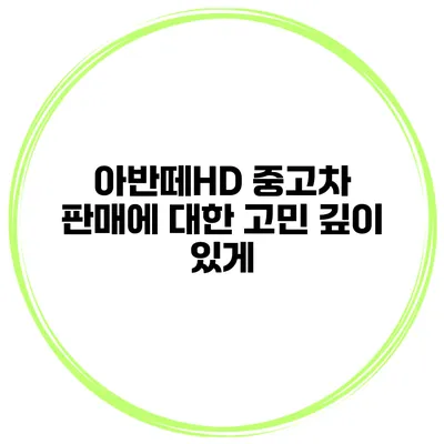 아반떼HD 중고차 판매에 대한 고민 깊이 있게