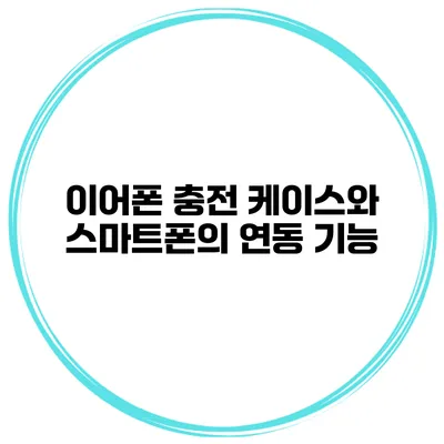 이어폰 충전 케이스와 스마트폰의 연동 기능