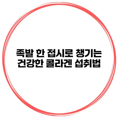 족발 한 접시로 챙기는 건강한 콜라겐 섭취법