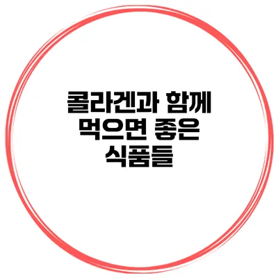 콜라겐과 함께 먹으면 좋은 식품들