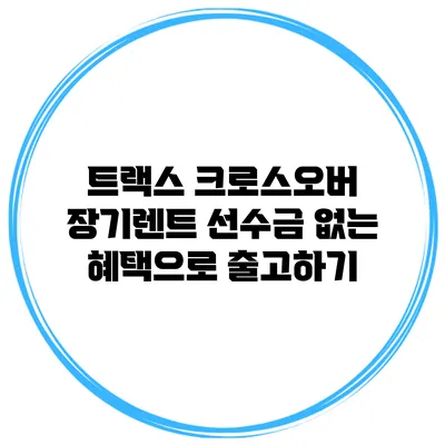 트랙스 크로스오버 장기렌트 선수금 없는 혜택으로 출고하기