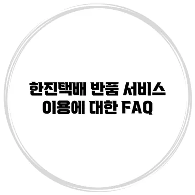 한진택배 반품 서비스 이용에 대한 FAQ