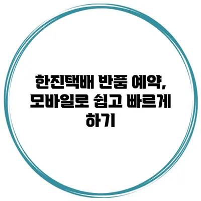 한진택배 반품 예약, 모바일로 쉽고 빠르게 하기