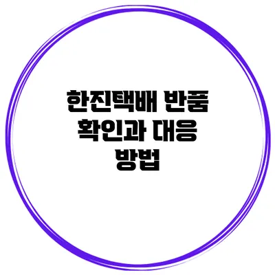 한진택배 반품 확인과 대응 방법