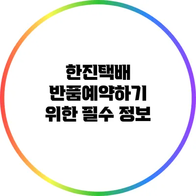 한진택배 반품예약하기 위한 필수 정보