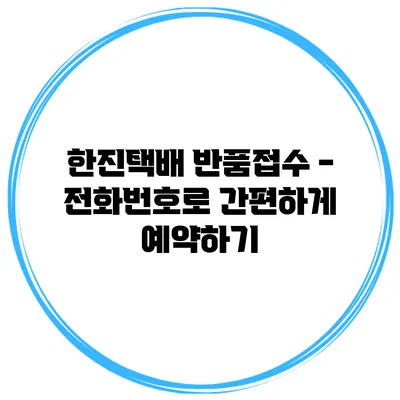 한진택배 반품접수 - 전화번호로 간편하게 예약하기