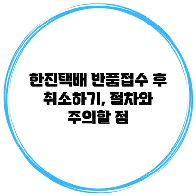 한진택배 반품접수 후 취소하기, 절차와 주의할 점