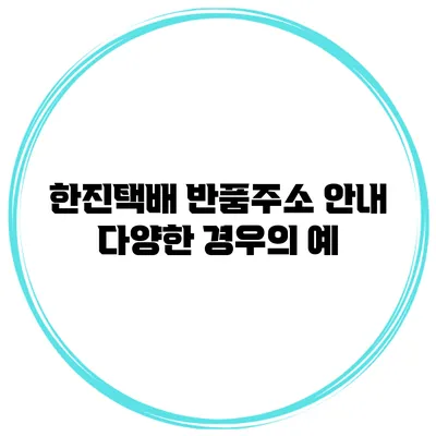 한진택배 반품주소 안내: 다양한 경우의 예