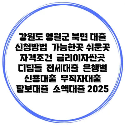 강원도 영월군 북면 대출 신청방법 | 가능한곳 쉬운곳 | 자격조건 | 금리이자싼곳 | 디딤돌 | 전세대출 | 은행별 신용대출 | 무직자대출 | 담보대출 | 소액대출 2025