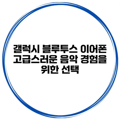갤럭시 블루투스 이어폰 고급스러운 음악 경험을 위한 선택