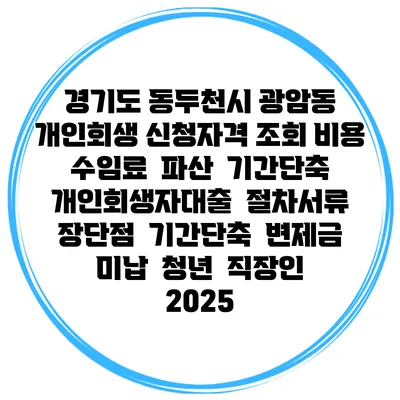 경기도 동두천시 광암동 개인회생 신청자격 조회 비용 수임료 | 파산 | 기간단축 | 개인회생자대출 | 절차서류 | 장단점 | 기간단축 | 변제금 미납 | 청년 | 직장인 2025
