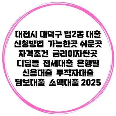 대전시 대덕구 법2동 대출 신청방법 | 가능한곳 쉬운곳 | 자격조건 | 금리이자싼곳 | 디딤돌 | 전세대출 | 은행별 신용대출 | 무직자대출 | 담보대출 | 소액대출 2025