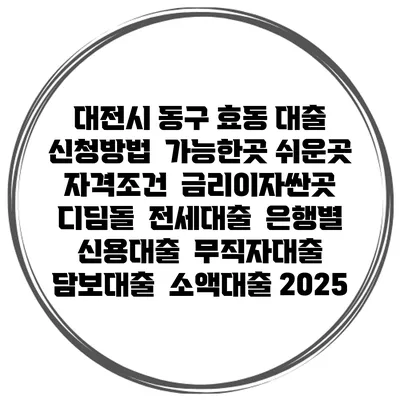 대전시 동구 효동 대출 신청방법 | 가능한곳 쉬운곳 | 자격조건 | 금리이자싼곳 | 디딤돌 | 전세대출 | 은행별 신용대출 | 무직자대출 | 담보대출 | 소액대출 2025