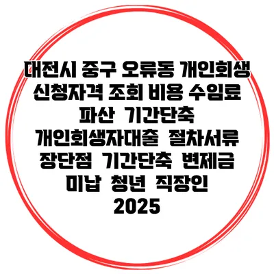 대전시 중구 오류동 개인회생 신청자격 조회 비용 수임료 | 파산 | 기간단축 | 개인회생자대출 | 절차서류 | 장단점 | 기간단축 | 변제금 미납 | 청년 | 직장인 2025