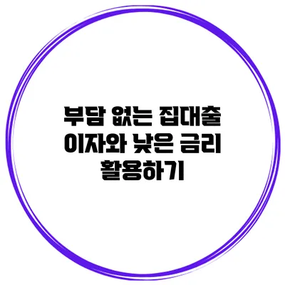부담 없는 집대출 이자와 낮은 금리 활용하기