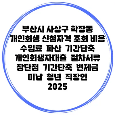 부산시 사상구 학장동 개인회생 신청자격 조회 비용 수임료 | 파산 | 기간단축 | 개인회생자대출 | 절차서류 | 장단점 | 기간단축 | 변제금 미납 | 청년 | 직장인 2025