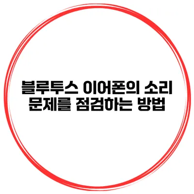 블루투스 이어폰의 소리 문제를 점검하는 방법