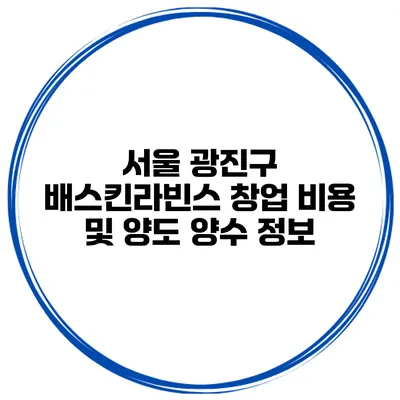 서울 광진구 배스킨라빈스 창업 비용 및 양도 양수 정보