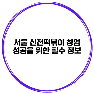 서울 신전떡볶이 창업 성공을 위한 필수 정보