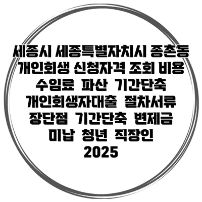 세종시 세종특별자치시 종촌동 개인회생 신청자격 조회 비용 수임료 | 파산 | 기간단축 | 개인회생자대출 | 절차서류 | 장단점 | 기간단축 | 변제금 미납 | 청년 | 직장인 2025