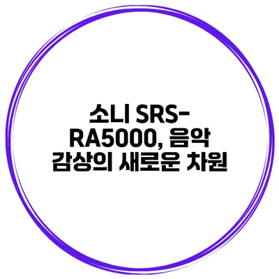 소니 SRS-RA5000, 음악 감상의 새로운 차원