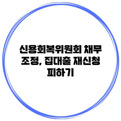 신용회복위원회 채무 조정, 집대출 재신청 피하기