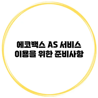 에코백스 AS 서비스 이용을 위한 준비사항