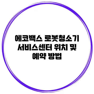 에코백스 로봇청소기 서비스센터 위치 및 예약 방법