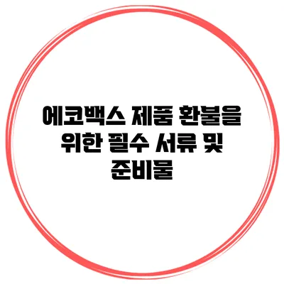 에코백스 제품 환불을 위한 필수 서류 및 준비물