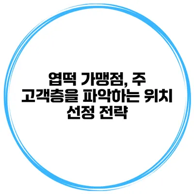 엽떡 가맹점, 주 고객층을 파악하는 위치 선정 전략
