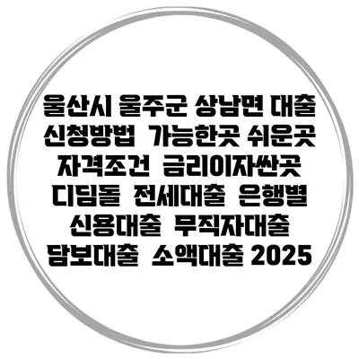 울산시 울주군 상남면 대출 신청방법 | 가능한곳 쉬운곳 | 자격조건 | 금리이자싼곳 | 디딤돌 | 전세대출 | 은행별 신용대출 | 무직자대출 | 담보대출 | 소액대출 2025