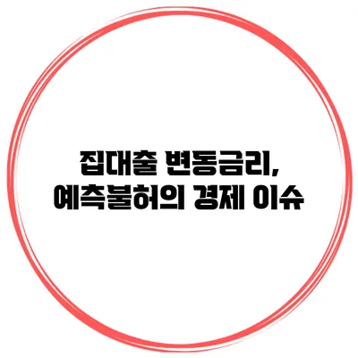 집대출 변동금리, 예측불허의 경제 이슈