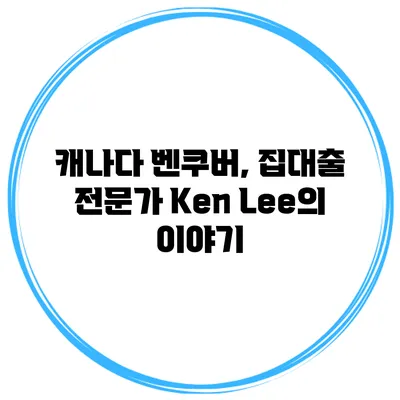 캐나다 벤쿠버, 집대출 전문가 Ken Lee의 이야기