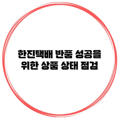 한진택배 반품 성공을 위한 상품 상태 점검